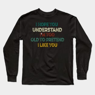 I Hope You Understand I'm Too Old To Pretend I Like You Long Sleeve T-Shirt